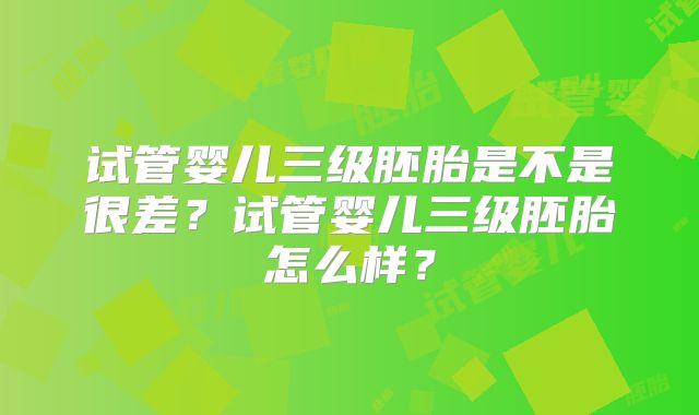 试管婴儿三级胚胎是不是很差?试管婴儿三级胚胎怎么样?