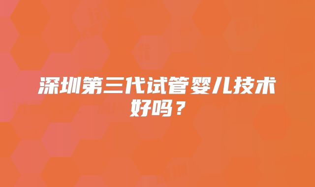 深圳第三代试管婴儿技术好吗？