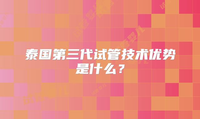 泰国第三代试管技术优势是什么?
