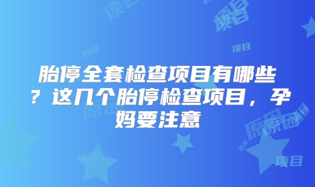 胎停全套检查项目有哪些？这几个胎停检查项目，孕妈要注意