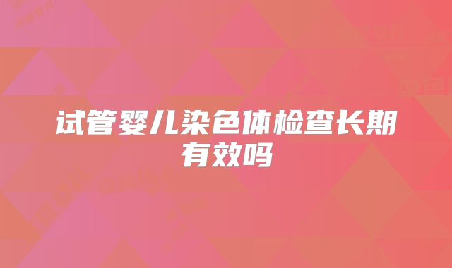 试管婴儿染色体检查长期有效吗