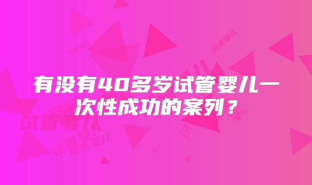 有没有40多岁试管婴儿一次性成功的案列?
