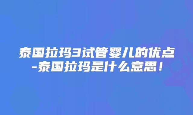 泰国拉玛3试管婴儿的优点-泰国拉玛是什么意思！