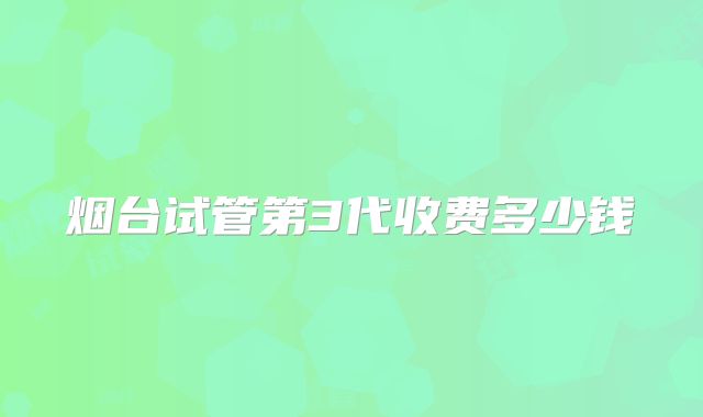 烟台试管第3代收费多少钱