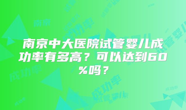 南京中大医院试管婴儿成功率有多高？可以达到60%吗？