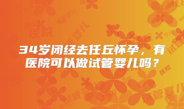 34岁闭经去任丘怀孕,有医院可以做试管婴儿吗?