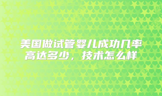 美国做试管婴儿成功几率高达多少,技术怎么样