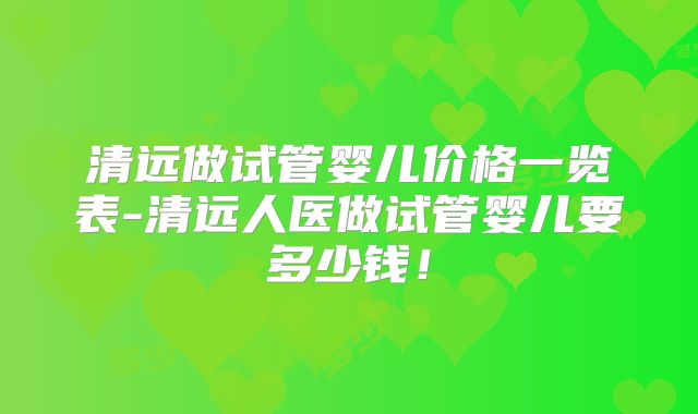 清远做试管婴儿价格一览表-清远人医做试管婴儿要多少钱!