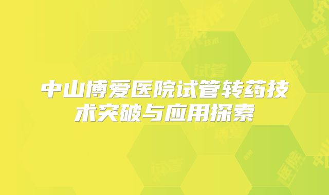 中山博爱医院试管转药技术突破与应用探索