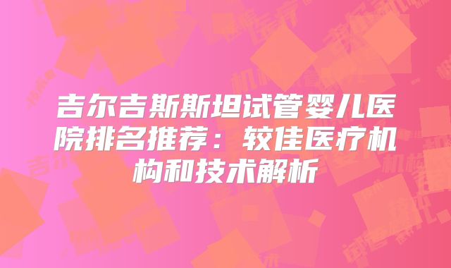吉尔吉斯斯坦试管婴儿医院排名推荐:较佳医疗机构和技术解析