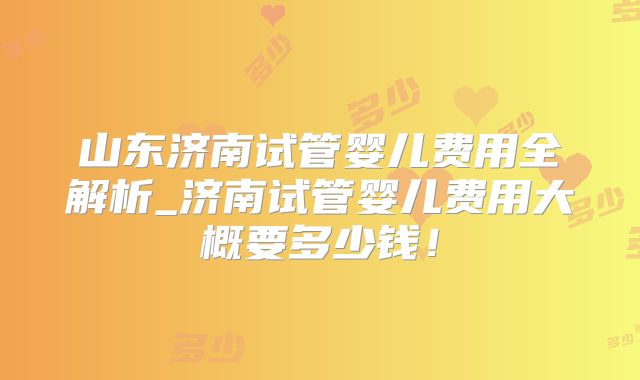 山东济南试管婴儿费用全解析_济南试管婴儿费用大概要多少钱！