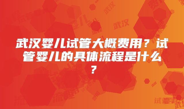 武汉婴儿试管大概费用？试管婴儿的具体流程是什么？