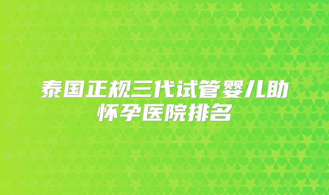 泰国正规三代试管婴儿助怀孕医院排名