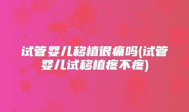试管婴儿移植很痛吗(试管婴儿试移植疼不疼)