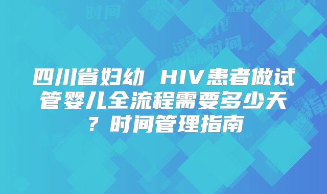 四川省妇幼 HIV患者做试管婴儿全流程需要多少天？时间管理指南