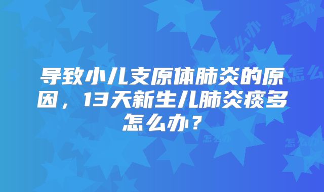 导致小儿支原体肺炎的原因，13天新生儿肺炎痰多怎么办？