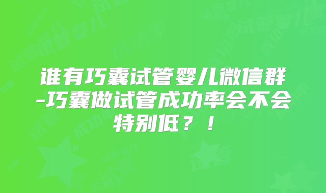 谁有巧囊试管婴儿微信群-巧囊做试管成功率会不会特别低?!