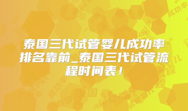 泰国三代试管婴儿成功率排名靠前_泰国三代试管流程时间表！