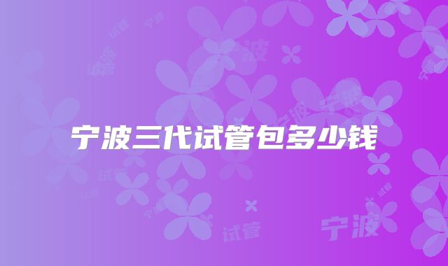 宁波三代试管包多少钱