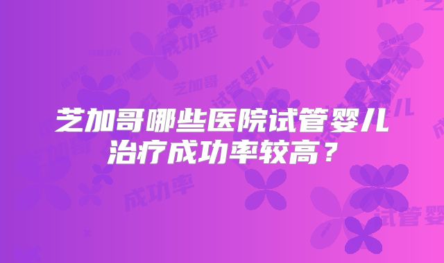 芝加哥哪些医院试管婴儿治疗成功率较高？