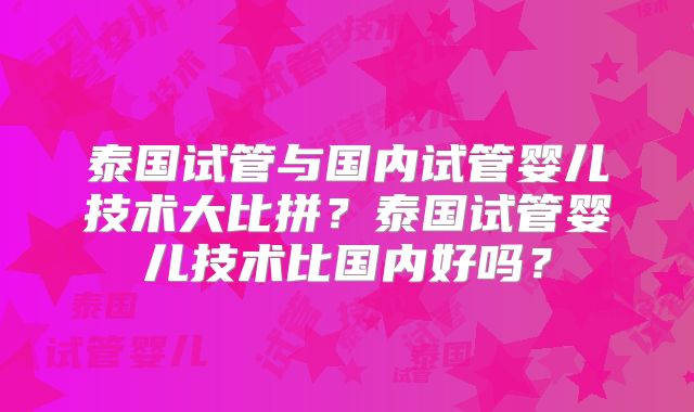 泰国试管与国内试管婴儿技术大比拼？泰国试管婴儿技术比国内好吗？
