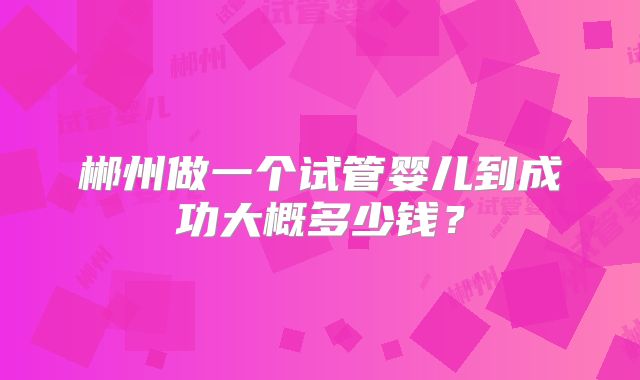 郴州做一个试管婴儿到成功大概多少钱？