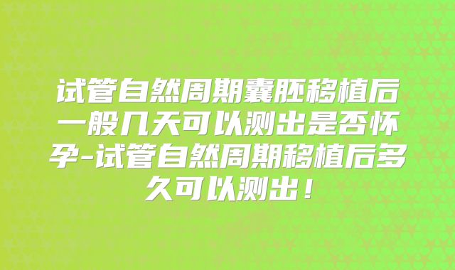 试管自然周期囊胚移植后一般几天可以测出是否怀孕-试管自然周期移植后多久可以测出！