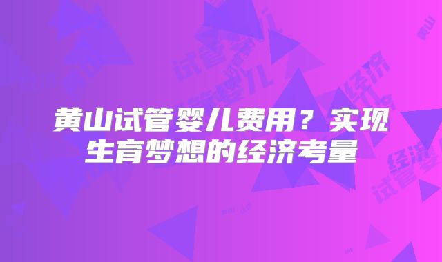 黄山试管婴儿费用？实现生育梦想的经济考量