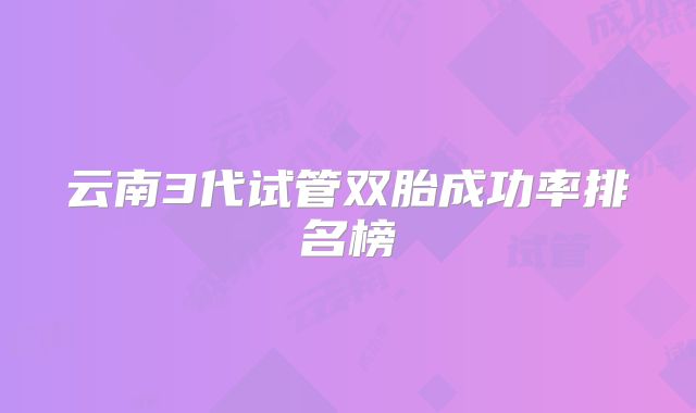 云南3代试管双胎成功率排名榜