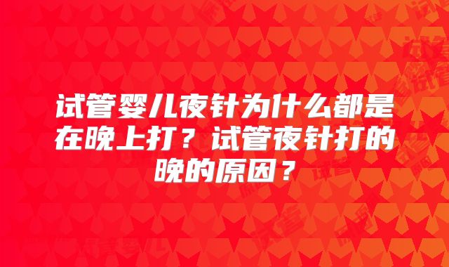 试管婴儿夜针为什么都是在晚上打？试管夜针打的晚的原因？
