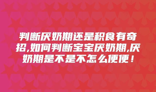 判断厌奶期还是积食有奇招,如何判断宝宝厌奶期,厌奶期是不是不怎么便便！