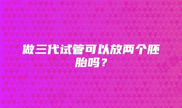 做三代试管可以放两个胚胎吗?
