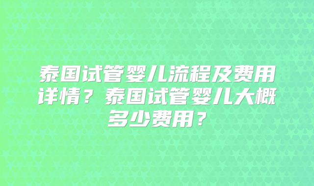 泰国试管婴儿流程及费用详情？泰国试管婴儿大概多少费用？