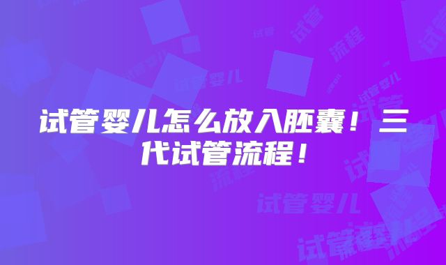 试管婴儿怎么放入胚囊!三代试管流程!