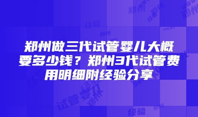 郑州做三代试管婴儿大概要多少钱?郑州3代试管费用明细附经验分享