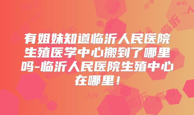 有姐妹知道临沂人民医院生殖医学中心搬到了哪里吗-临沂人民医院生殖中心在哪里！