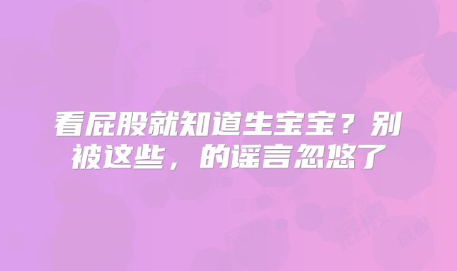 看屁股就知道生宝宝?别被这些,的谣言忽悠了
