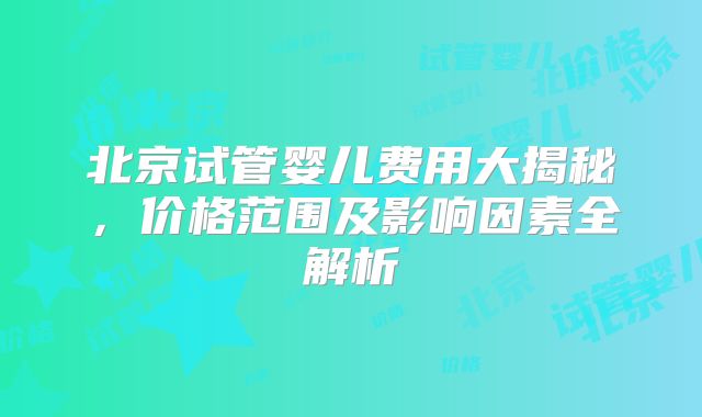 北京试管婴儿费用大揭秘,价格范围及影响因素全解析