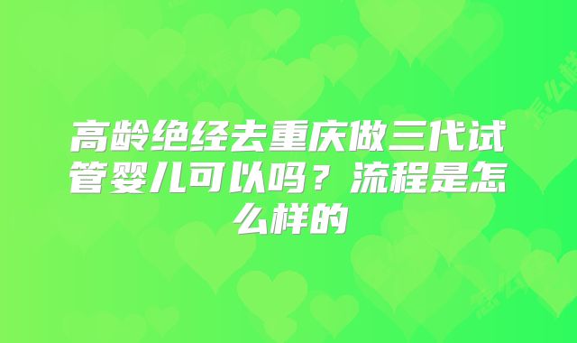 高龄绝经去重庆做三代试管婴儿可以吗？流程是怎么样的