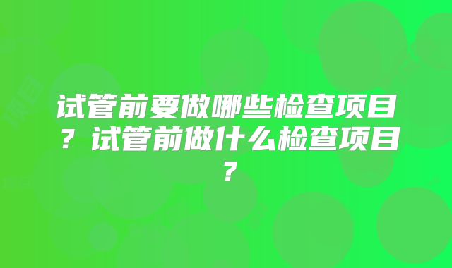 试管前要做哪些检查项目?试管前做什么检查项目?