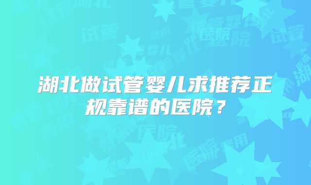 湖北做试管婴儿求推荐正规靠谱的医院？