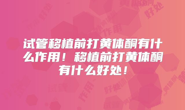 试管移植前打黄体酮有什么作用！移植前打黄体酮有什么好处！