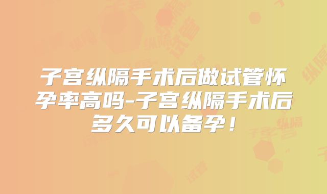子宫纵隔手术后做试管怀孕率高吗-子宫纵隔手术后多久可以备孕！