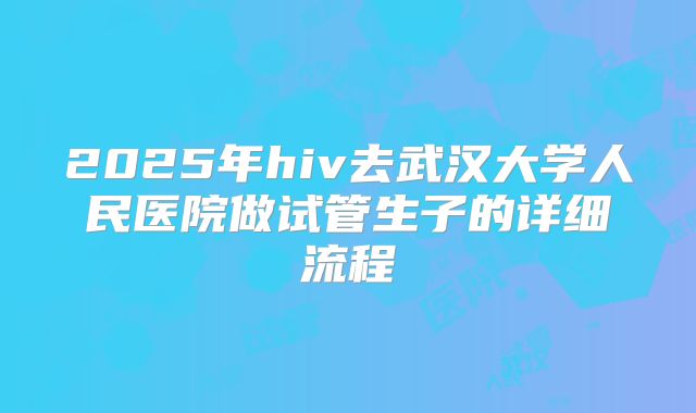 2025年hiv去武汉大学人民医院做试管生子的详细流程