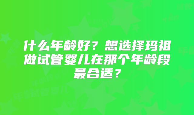 什么年龄好？想选择玛祖做试管婴儿在那个年龄段最合适？