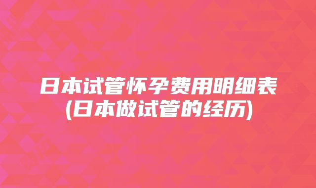 日本试管怀孕费用明细表(日本做试管的经历)