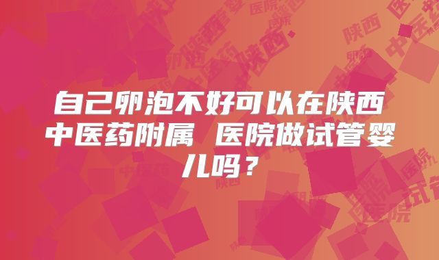 自己卵泡不好可以在陕西中医药附属 医院做试管婴儿吗？