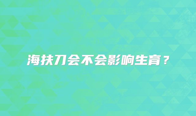 海扶刀会不会影响生育？