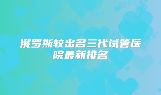 俄罗斯较出名三代试管医院最新排名