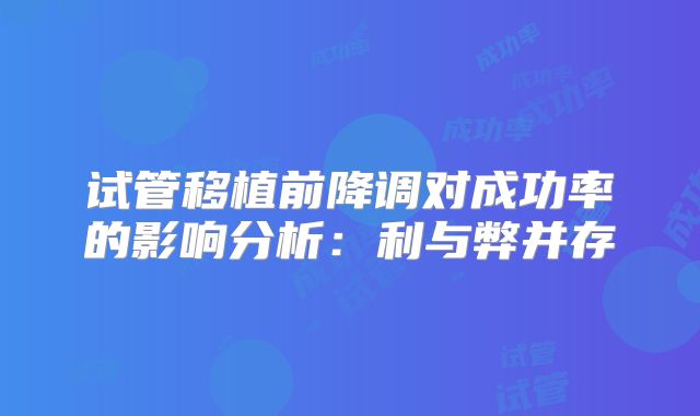 试管移植前降调对成功率的影响分析:利与弊并存